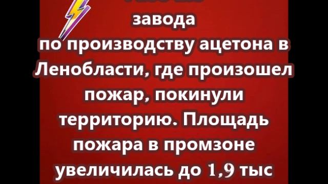 Рабочие завода по производству ацетона в Ленобласти, где произошел пожар, покинули территорию