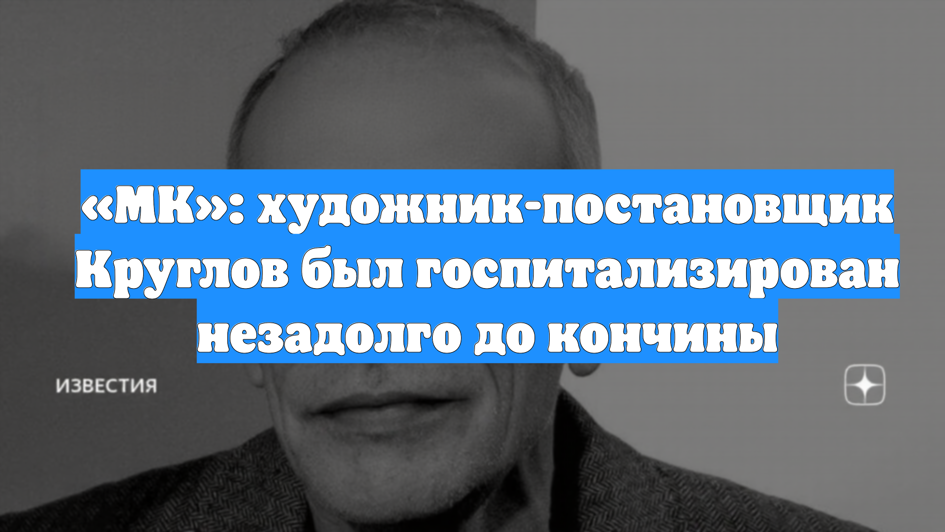 «МК»: художник-постановщик Круглов был госпитализирован незадолго до кончины