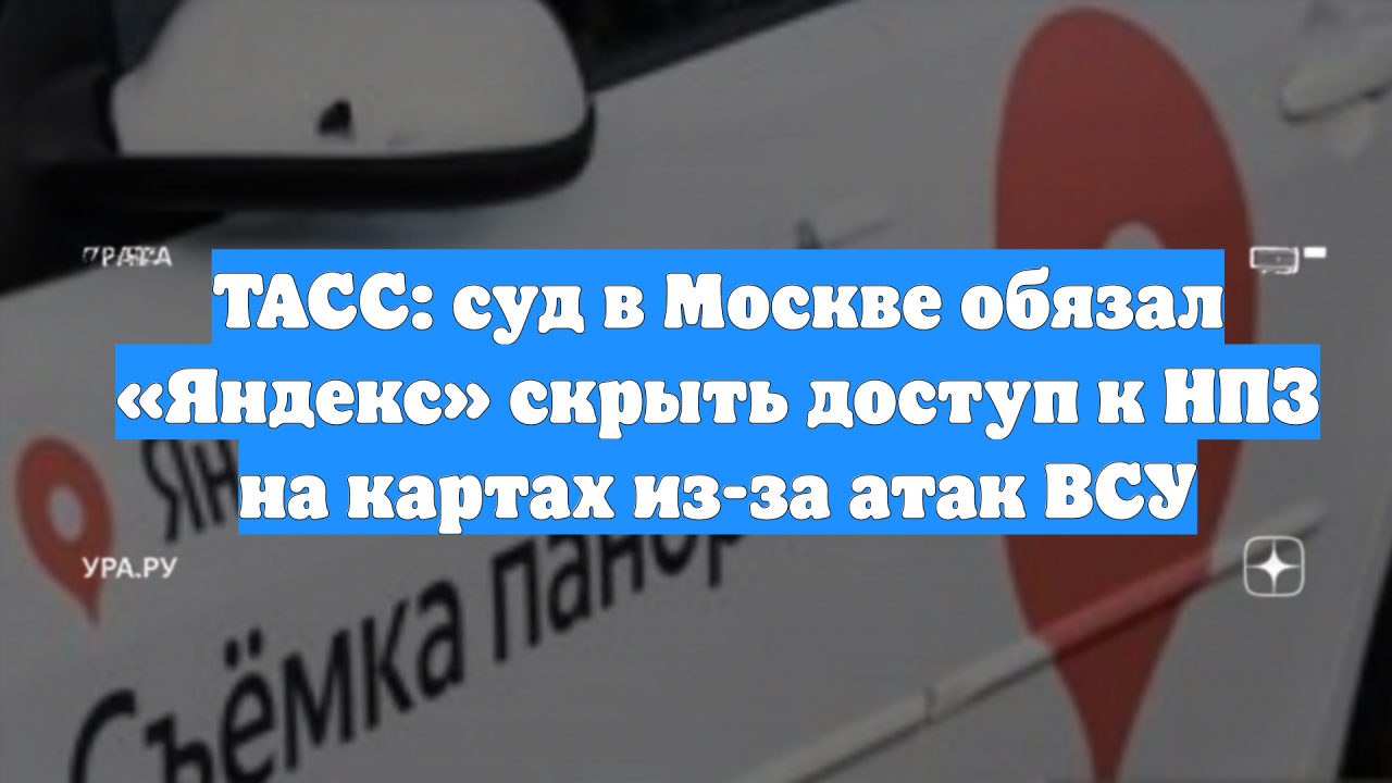 ТАСС: суд в Москве обязал «Яндекс» скрыть доступ к НПЗ на картах из-за атак ВСУ