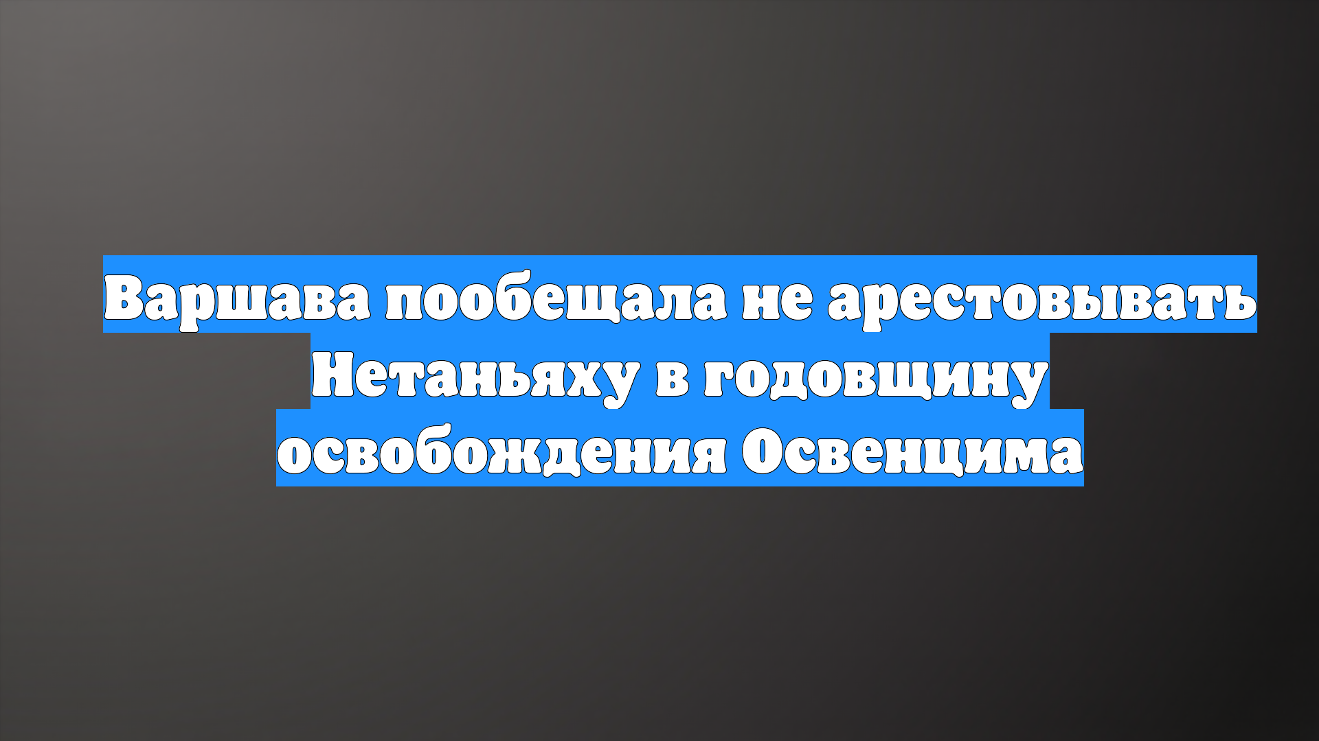 Варшава пообещала не арестовывать Нетаньяху в годовщину освобождения Освенцима