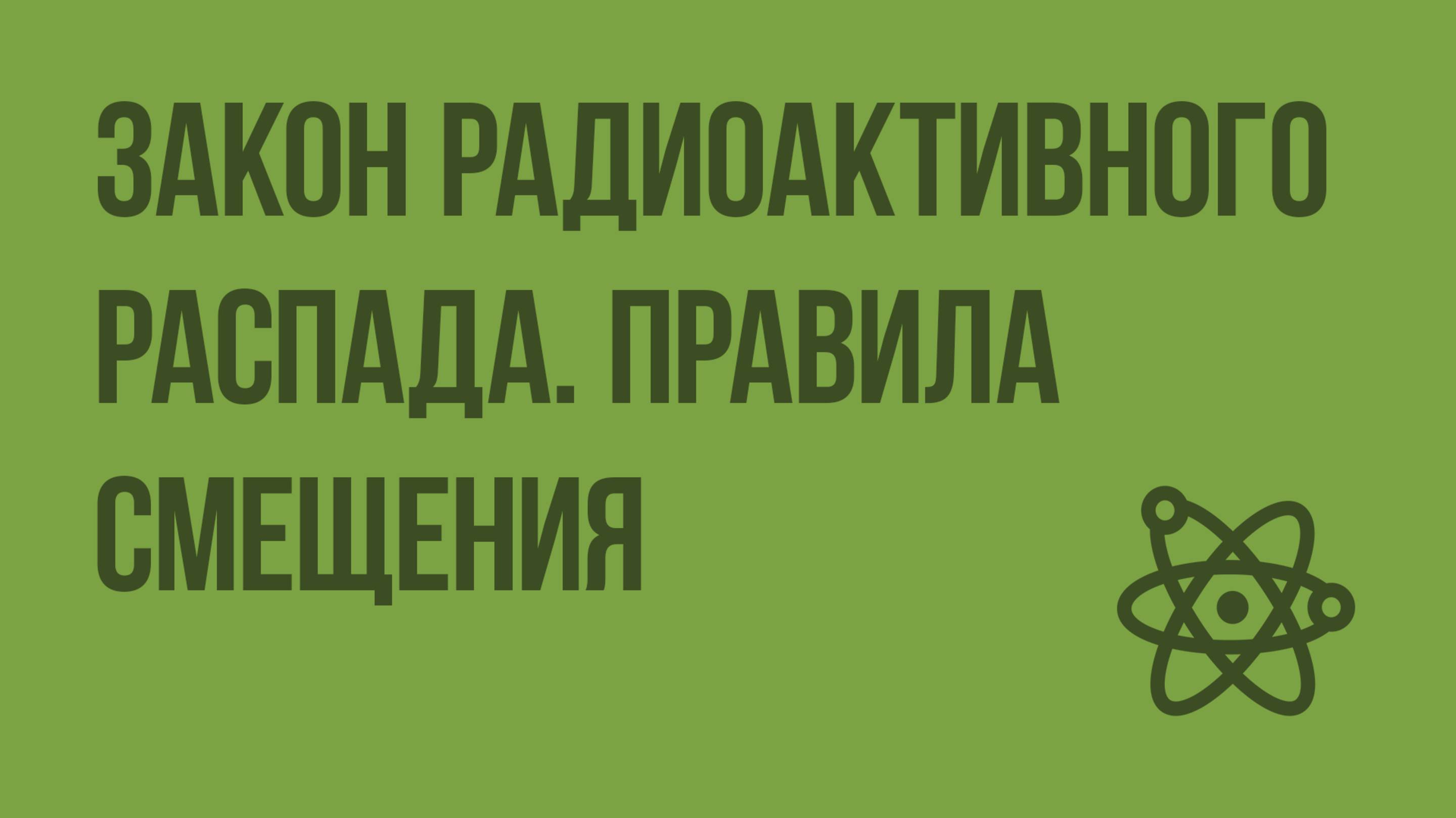 Закон радиоактивного распада. Правила смещения при радиоактивном распаде. Видеоурок по физике