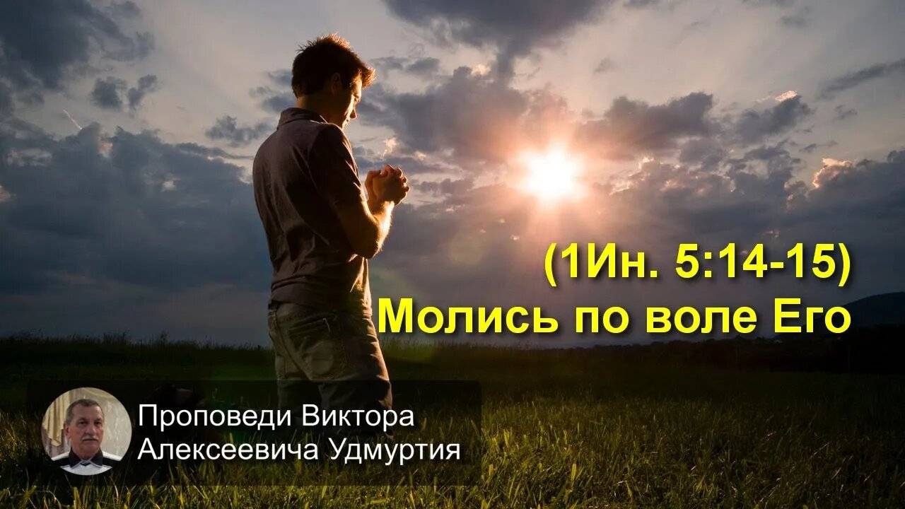 (1Ин. 5:14-15) Молись по воле Его