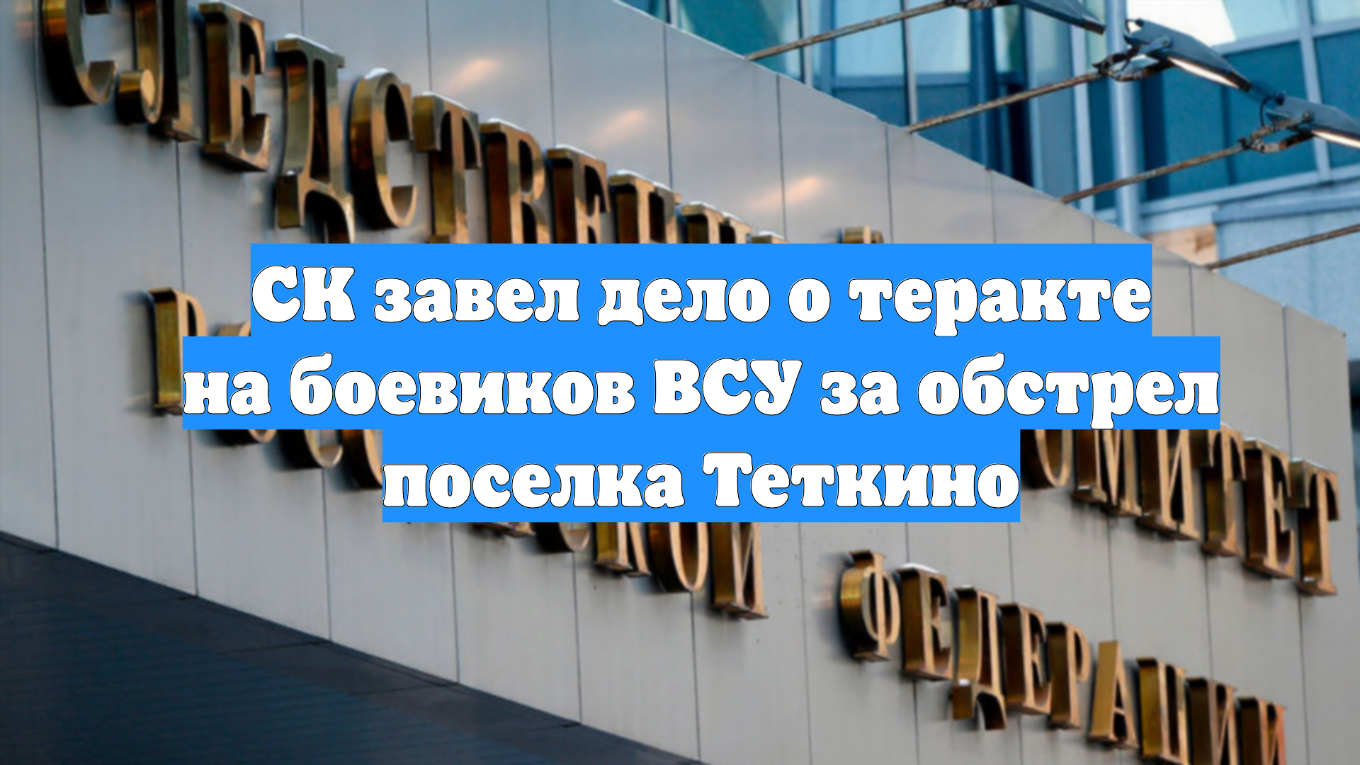 СК завел дело о теракте на боевиков ВСУ за обстрел поселка Теткино