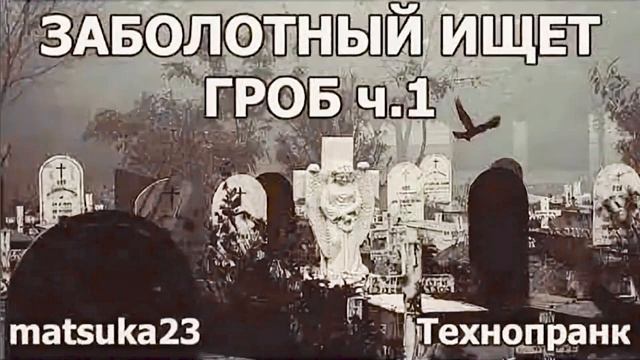 Matsuka23   ЗАБОЛОТНЫЙ ИЩЕТ ГРОБ  Часть 1