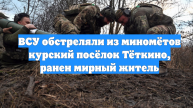 ВСУ обстреляли из миномётов курский посёлок Тёткино, ранен мирный житель