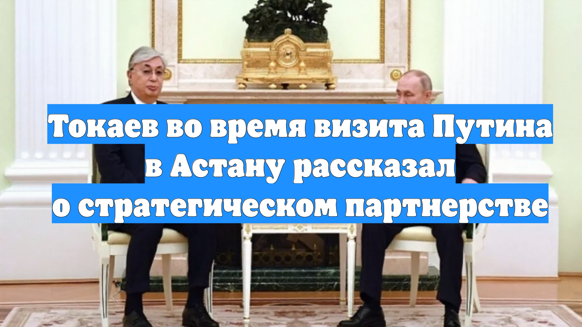 Токаев во время визита Путина в Астану рассказал о стратегическом партнерстве