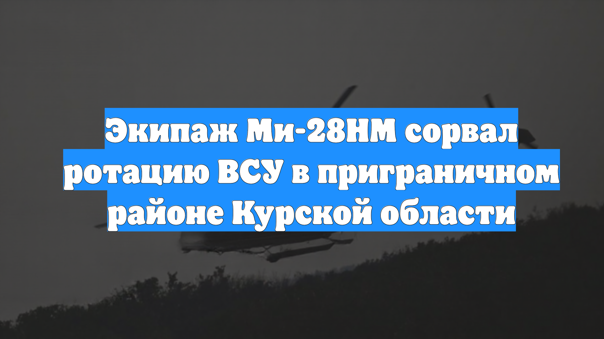 Экипаж Ми-28НМ сорвал ротацию ВСУ в приграничном районе Курской области