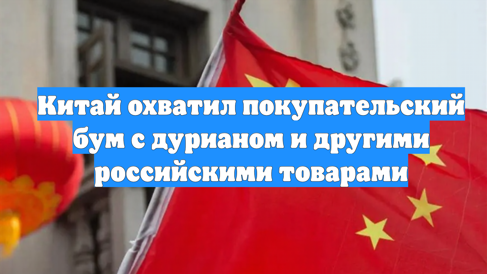 Китай охватил покупательский бум с дурианом и другими российскими товарами