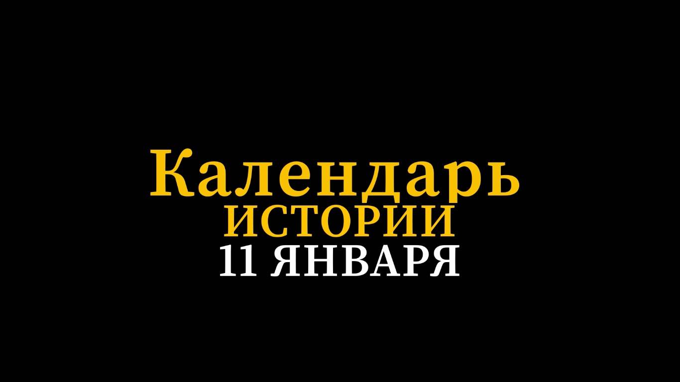 КАЛЕНДАРЬ ИСТОРИИ 11 ЯНВАРЯ