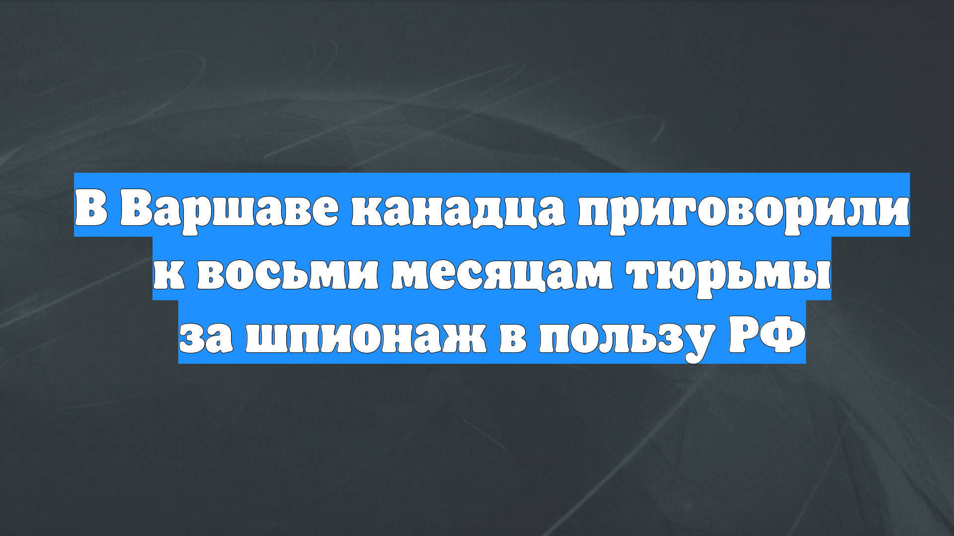 В Варшаве канадца приговорили к восьми месяцам тюрьмы за шпионаж в пользу РФ