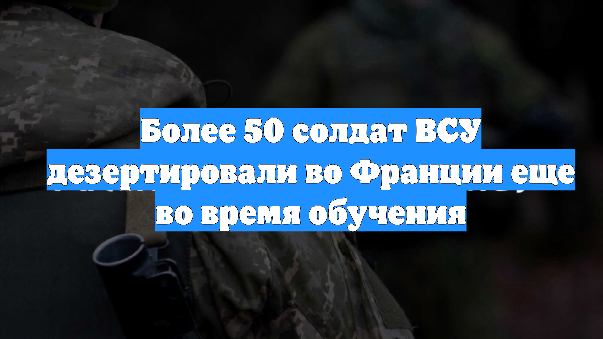 Более 50 солдат ВСУ дезертировали во Франции еще во время обучения