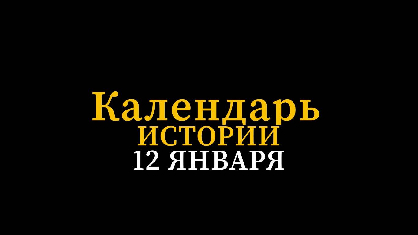 КАЛЕНДАРЬ ИСТОРИИ 12 ЯНВАРЯ