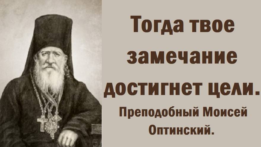 Если нужно сделать выговор человеку или замечание, прежде сделай так. Преподобный Моисей Оптинский.