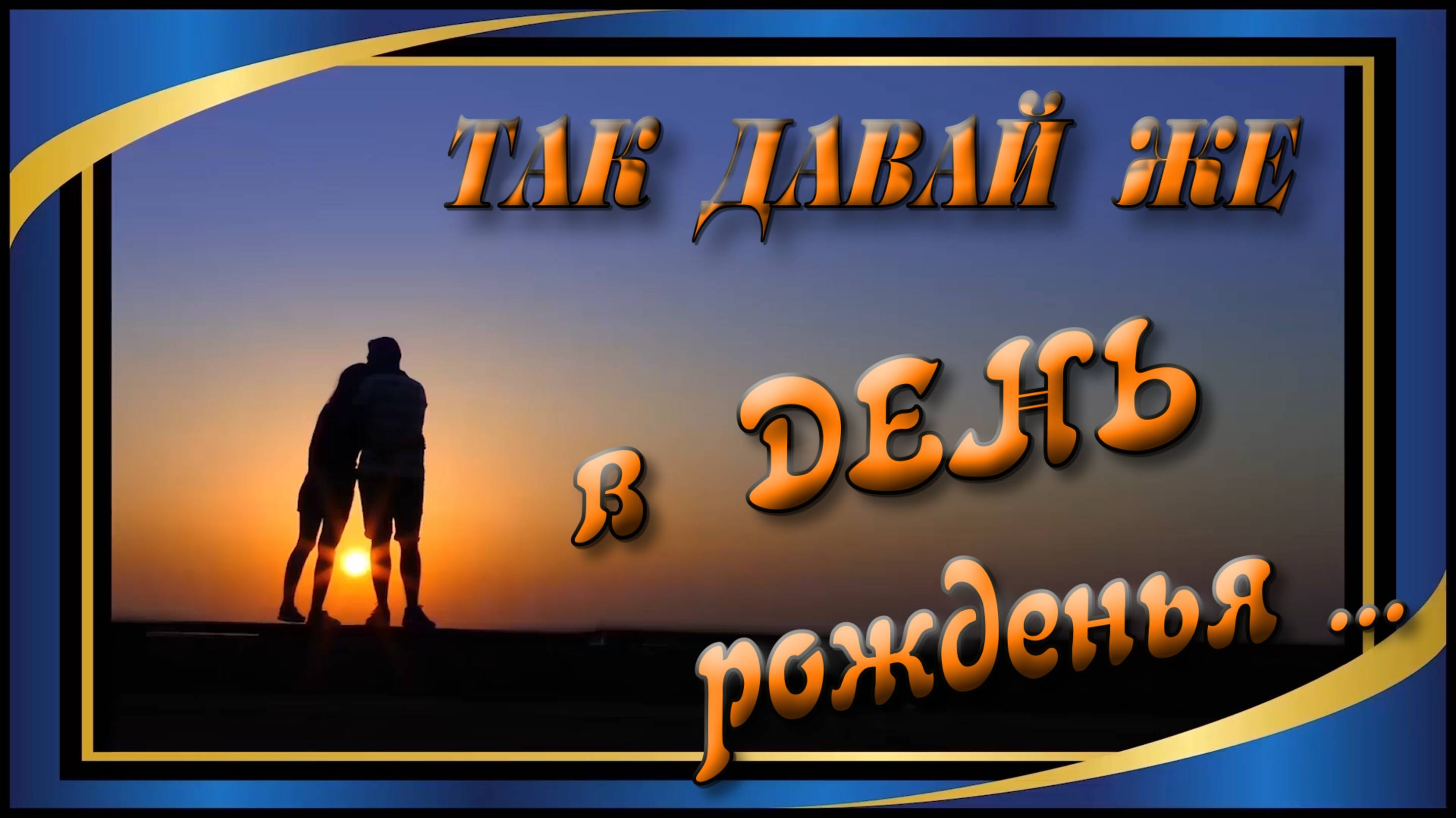 Так давай же в     День рожденья ...