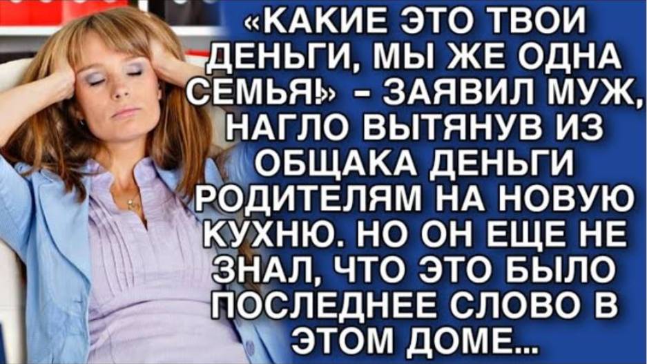 «КАКИЕ ЭТО ТВОИ ДЕНЬГИ, МЫ ЖЕ ОДНА СЕМЬЯ!» - ЗАЯВИЛ МУЖ, НАГЛО ВЫТЯНУВ ИЗ ОБЩАКА ДЕНЬГИ РОДИТЕЛЯМ..