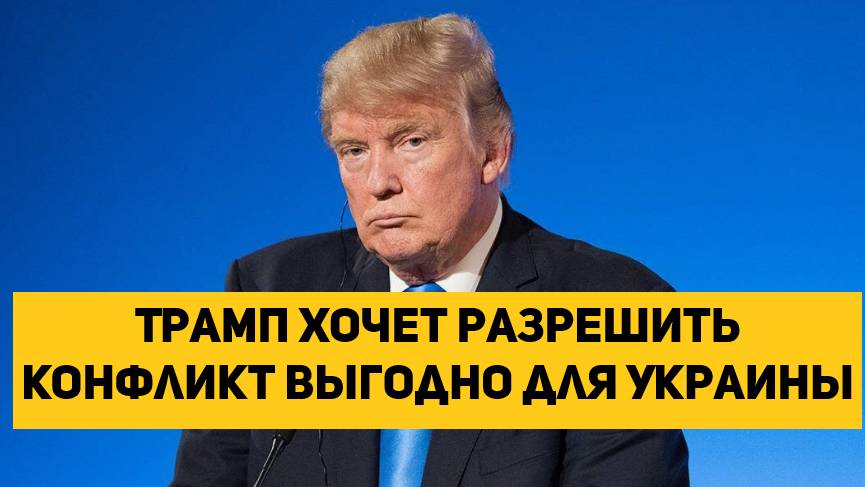 Трамп хочет разрешить конфликт выгодно для Украины