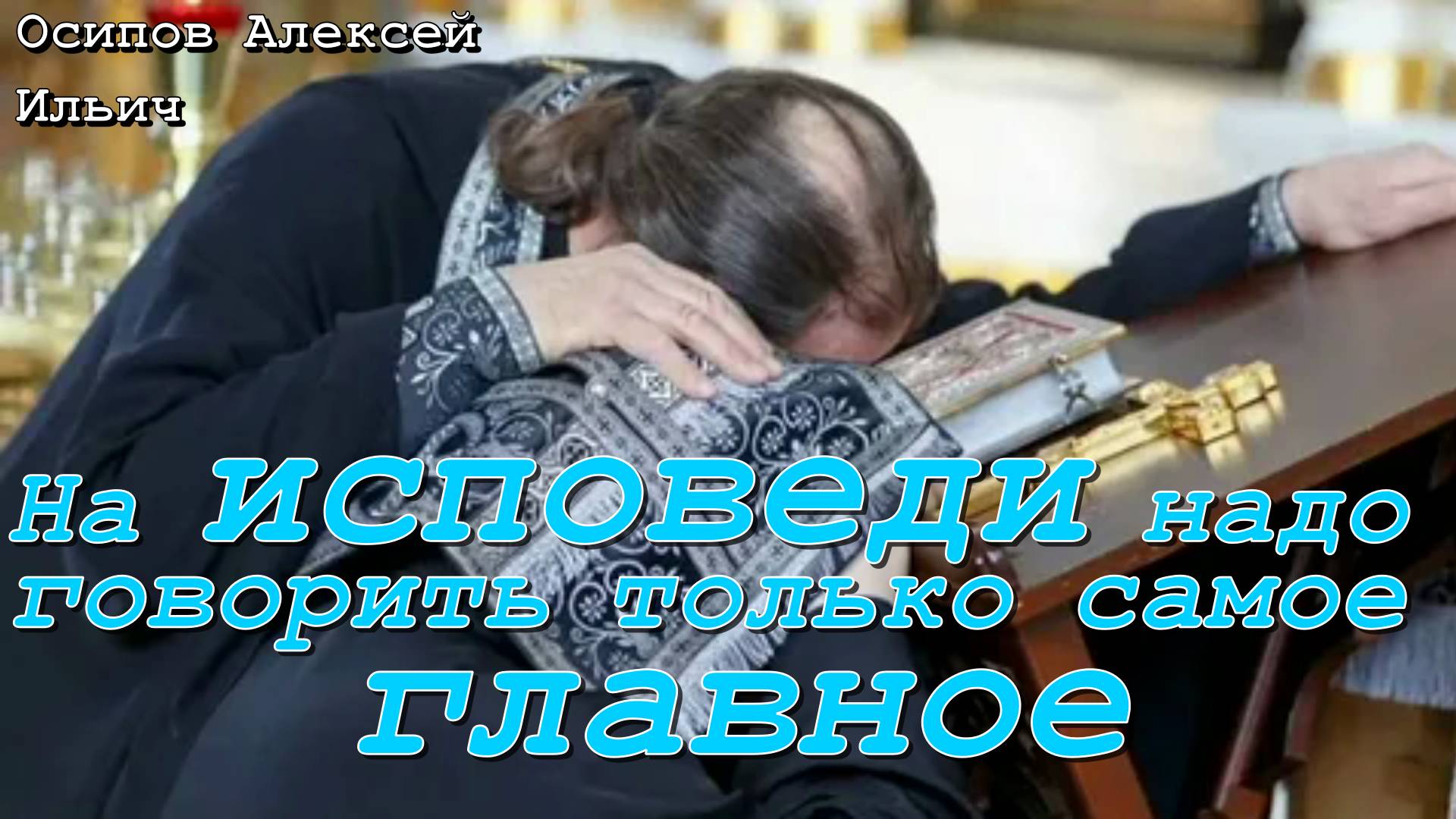 На исповеди надо говорить только самое главное. Осипов Алексей Ильич 24 апреля 2019 год