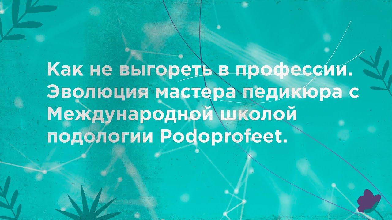 Как не выгореть в профессии. Эволюция мастера педикюра с Международной школой подологии Podoprofeet.