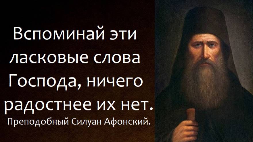 Вспоминай эти ласковые слова Господа, ничего радостнее их нет. Преподобный Силуан Афонский.