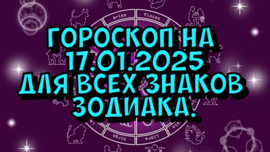 ГОРОСКОП НА ЗАВТРА : ГОРОСКОП НА 17 ЯНВАРЯ 2025 ГОДА. ДЛЯ ВСЕХ ЗНАКОВ ЗОДИАКА.