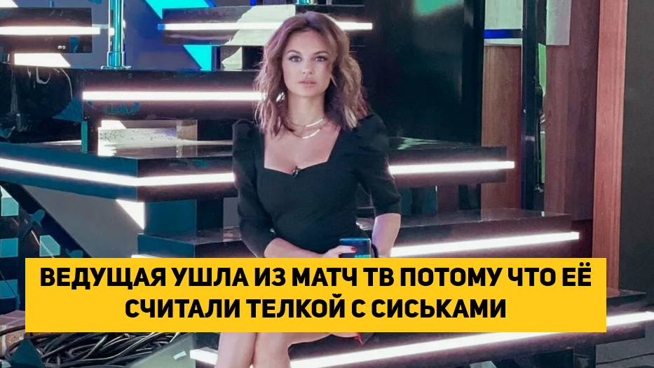 ВЕДУЩАЯ УШЛА ИЗ МАТЧ ТВ ПОТОМУ ЧТО ЕЁ СЧИТАЛИ ТЕЛКОЙ С СИСЬКАМИ