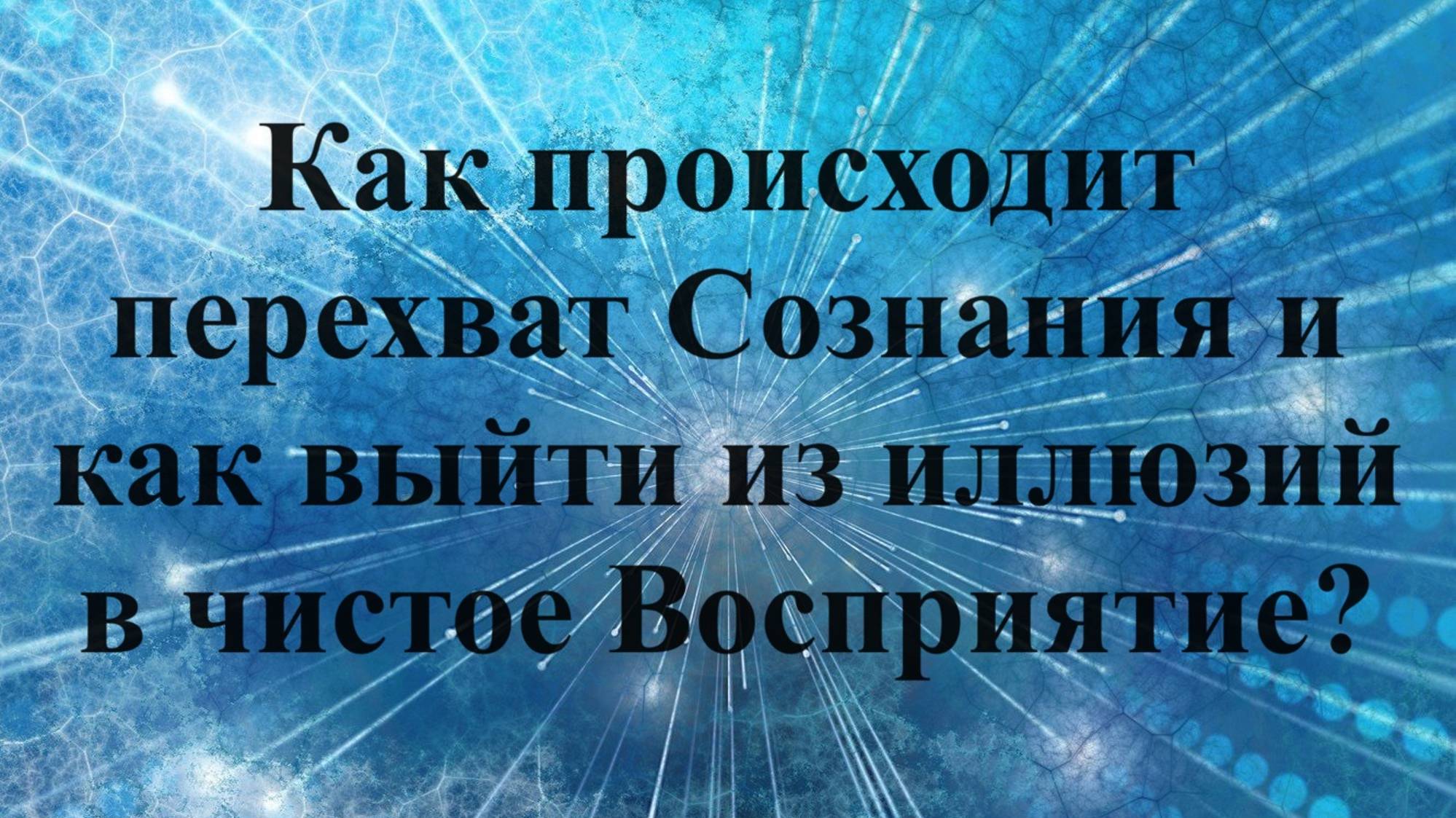 Как происходит перехват Сознания и как выйти из иллюзий в чистое Восприятие?