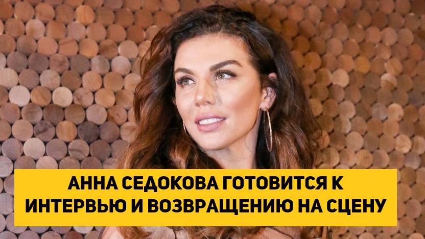 Анна Седокова готовится к интервью и возвращению на сцену