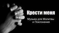 Крести меня - Музыка для Молитвы и Поклонения