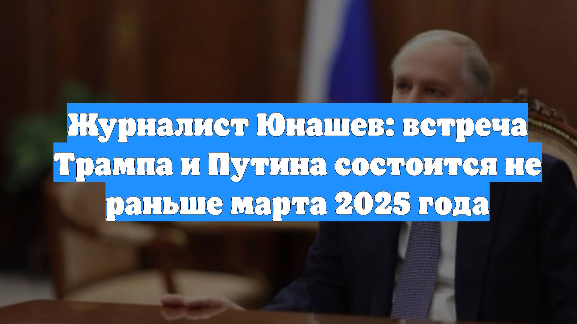 Журналист Юнашев: встреча Трампа и Путина состоится не раньше марта 2025 года