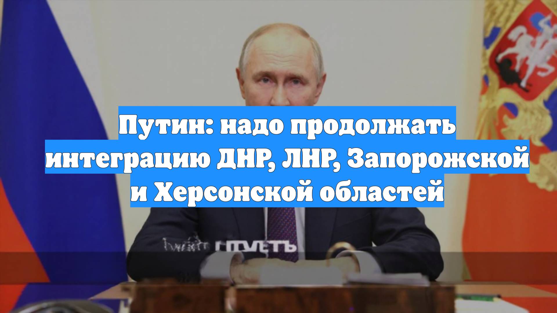 Путин: надо продолжать интеграцию ДНР, ЛНР, Запорожской и Херсонской областей