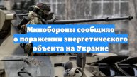 Минобороны сообщило о поражении энергетического объекта на Украине
