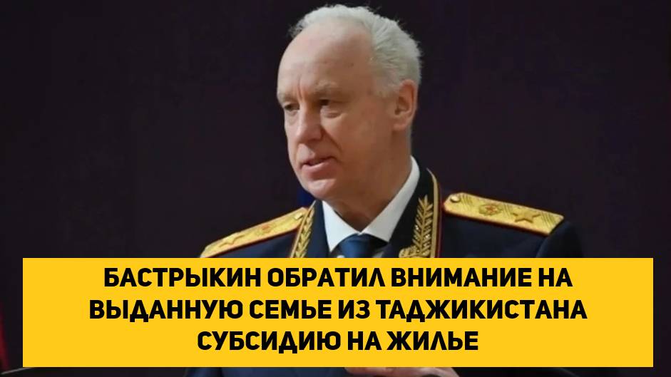 Бастрыкин обратил внимание на выданную семье из Таджикистана субсидию на жилье