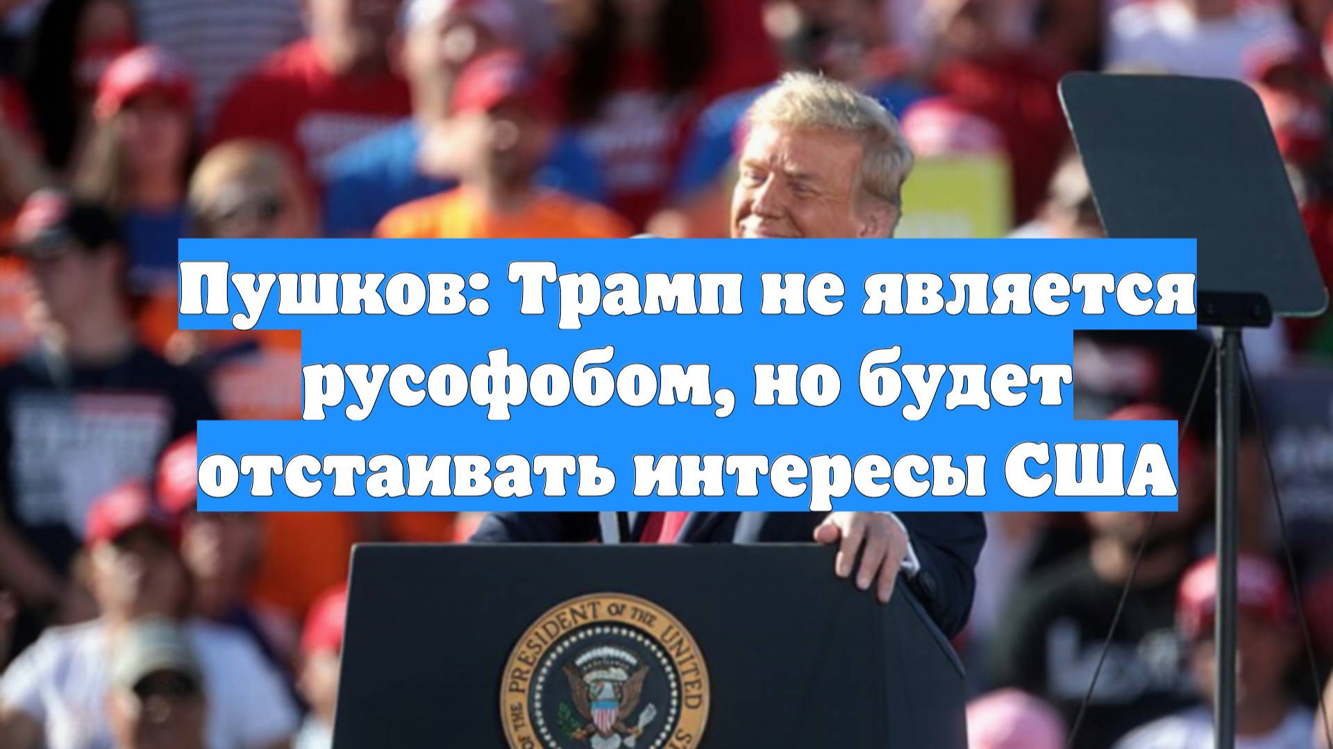 Пушков: Трамп не является русофобом, но будет отстаивать интересы США