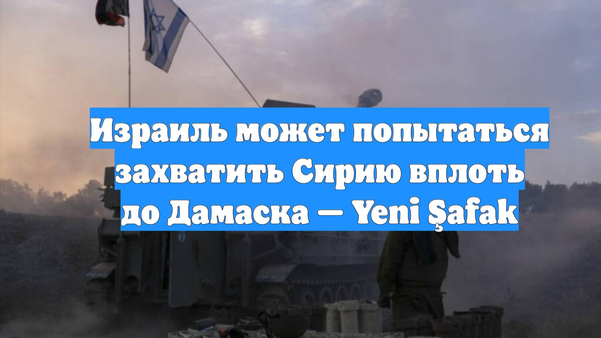Израиль может попытаться захватить Сирию вплоть до Дамаска — Yeni Şafak