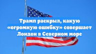 Трамп раскрыл, какую «огромную ошибку» совершает Лондон в Северном море