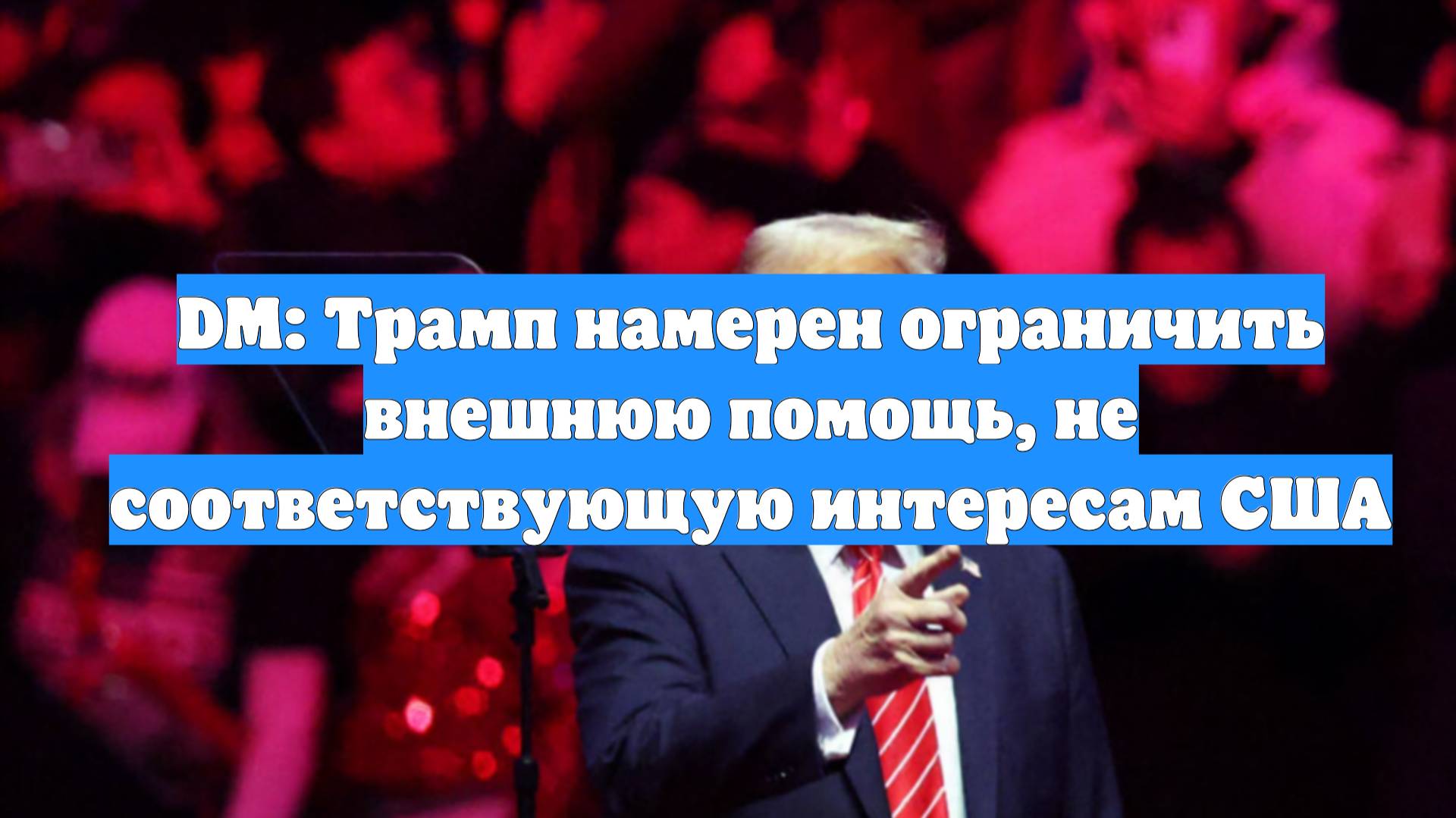 DM: Трамп намерен ограничить внешнюю помощь, не соответствующую интересам США