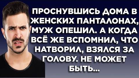 Проснувшись дома в женских панталонах, муж опешил. А когда все же вспомнил, что натворил, взялся за