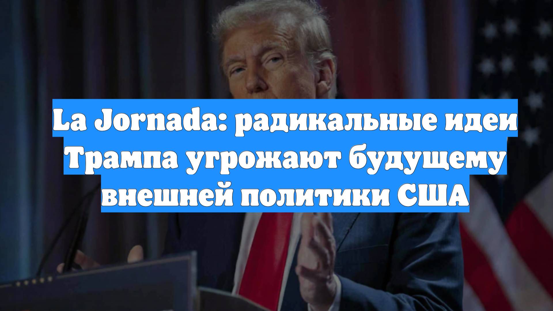 La Jornada: радикальные идеи Трампа угрожают будущему внешней политики США