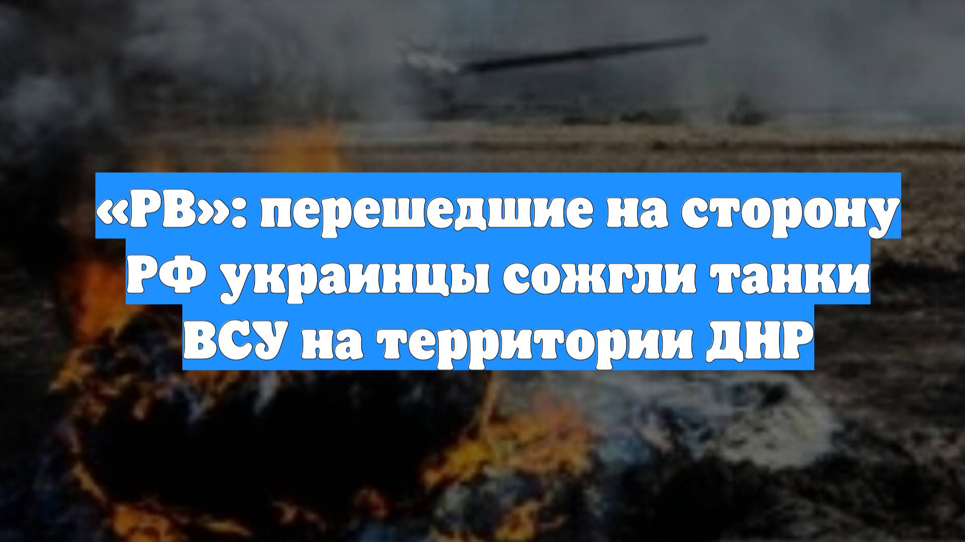 «РВ»: перешедшие на сторону РФ украинцы сожгли танки ВСУ на территории ДНР