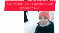 КАК ОБЩАТЬСЯ С НАРУШЕННЫМИ РОДИТЕЛЯМИ? (Часть 1)
