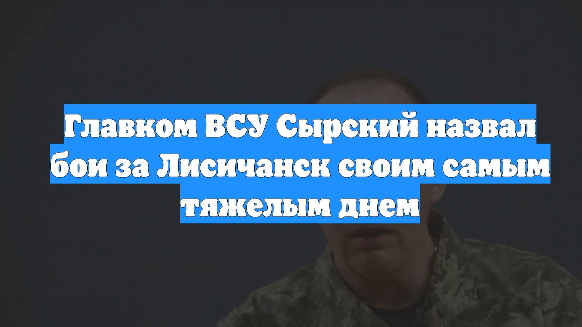 Главком ВСУ Сырский назвал бои за Лисичанск своим самым тяжелым днем