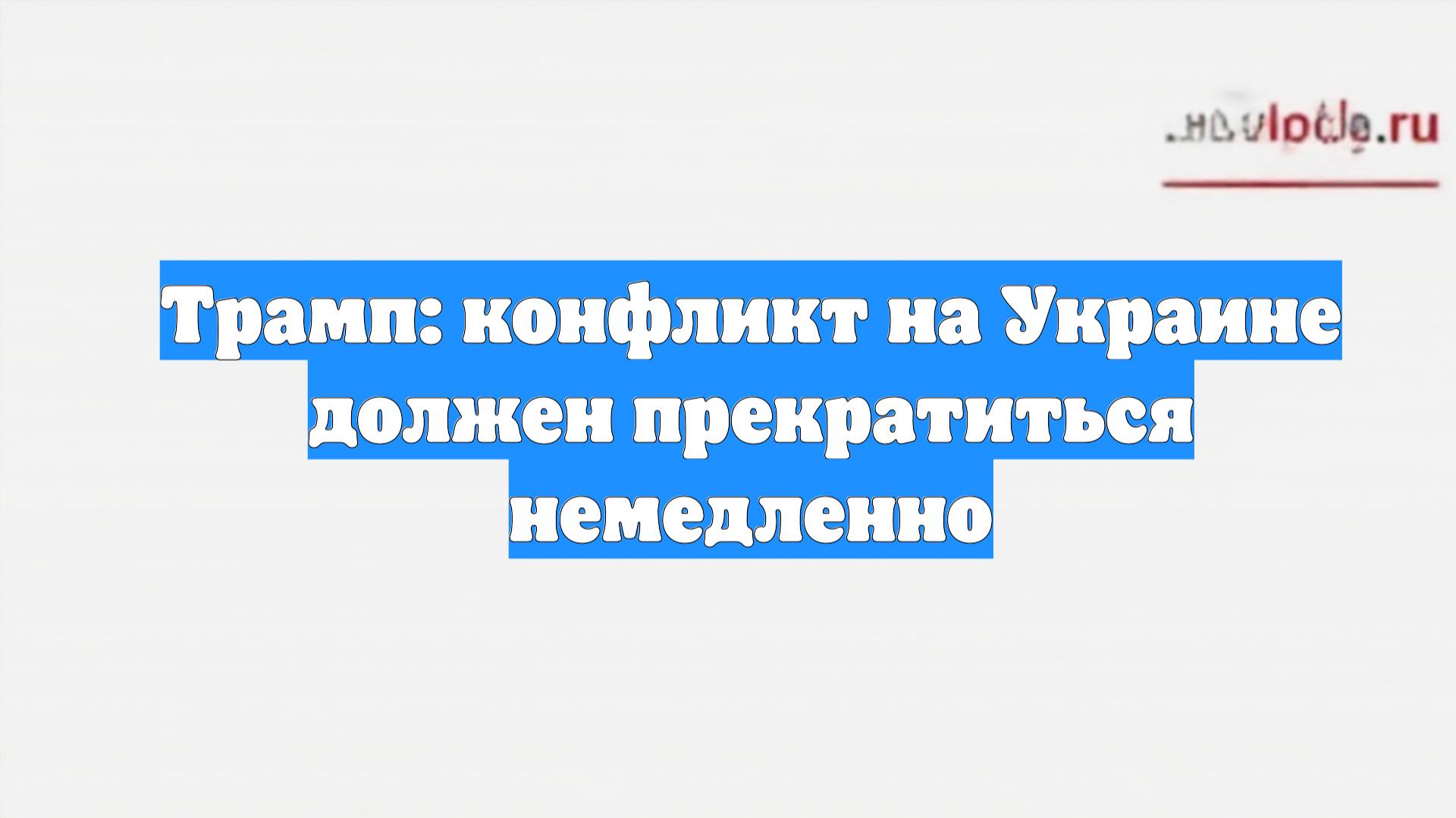 Трамп: конфликт на Украине должен прекратиться немедленно