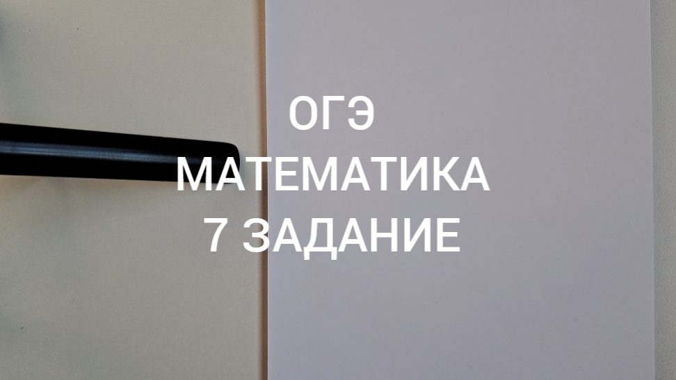 ЗАДАНИЕ 7. ОГЭ. МАТЕМАТИКА.