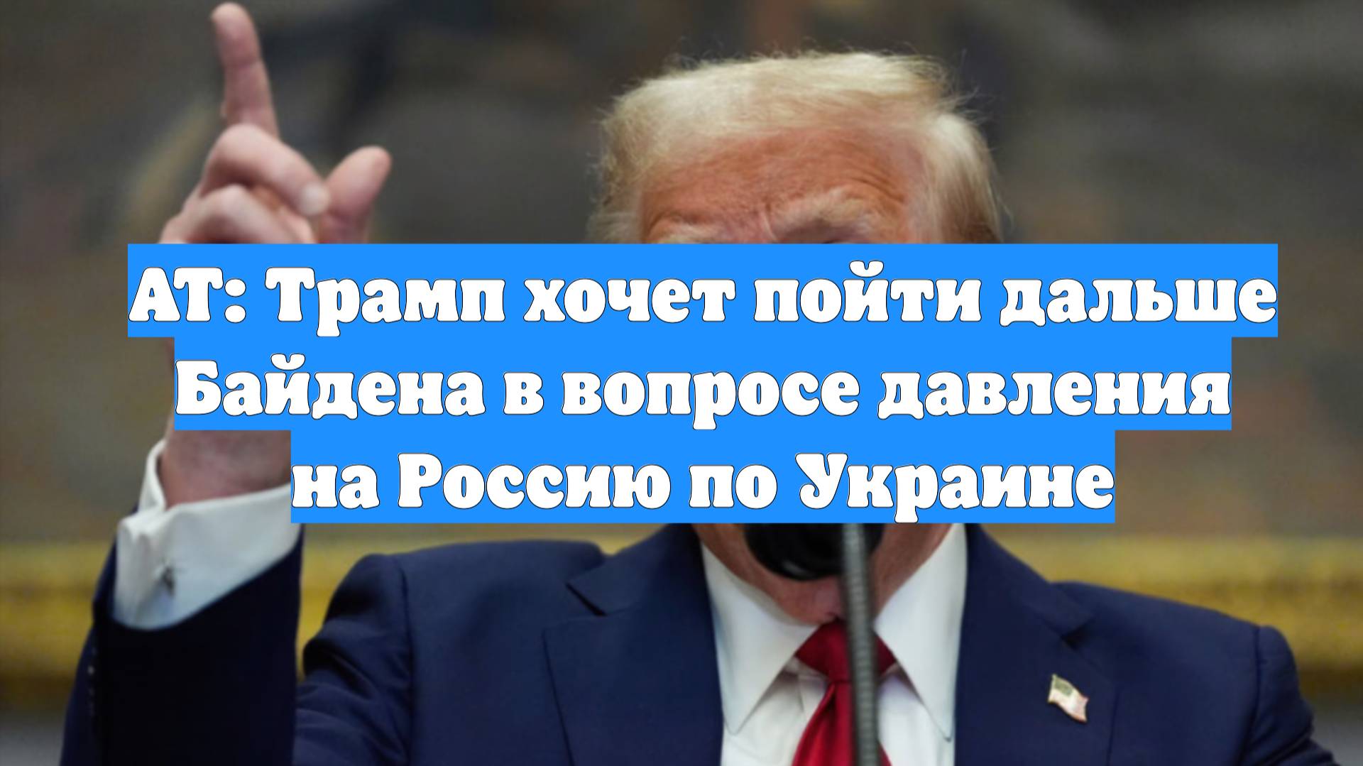 AT: Трамп хочет пойти дальше Байдена в вопросе давления на Россию по Украине