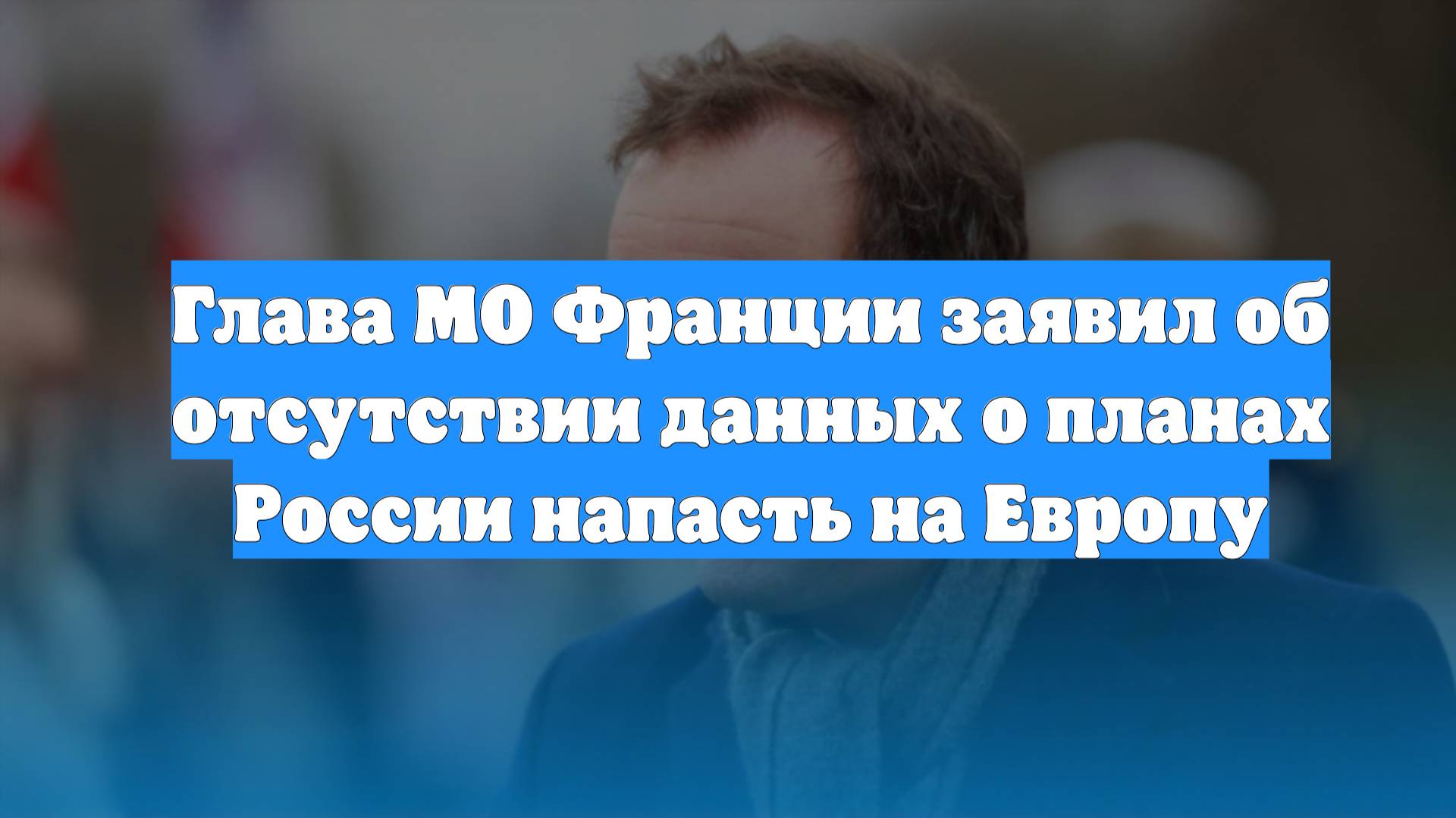 Глава МО Франции заявил об отсутствии данных о планах России напасть на Европу