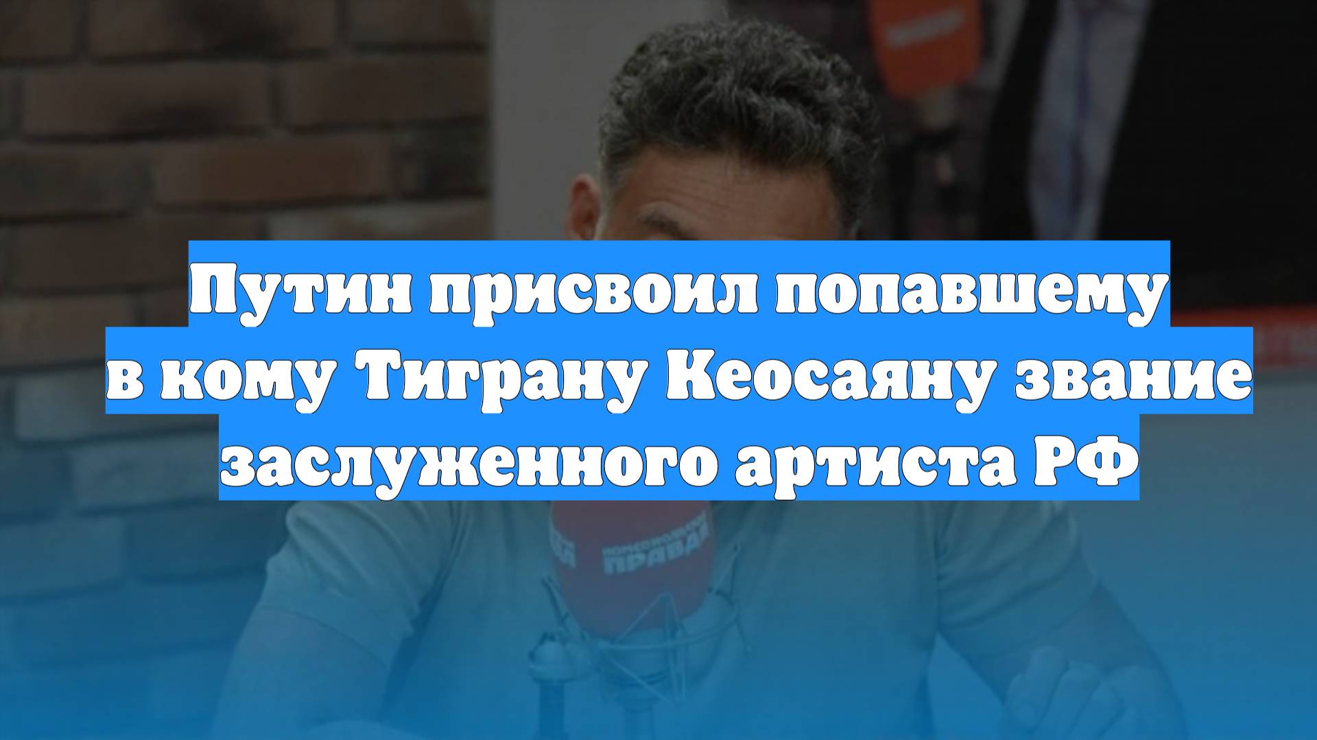 Путин присвоил попавшему в кому Тиграну Кеосаяну звание заслуженного артиста РФ