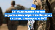 RT: бежавший в Россию харьковчанин перестал общаться с сыном, воюющим за ВСУ