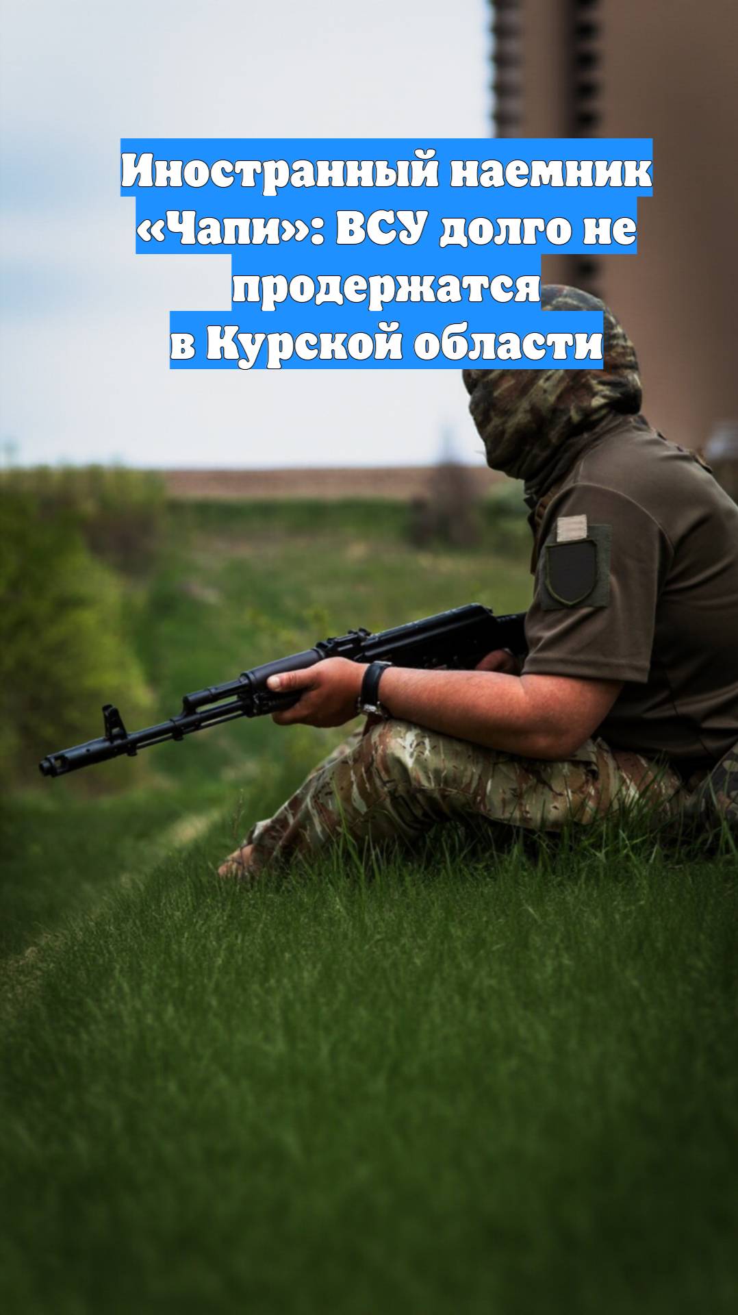 Иностранный наемник «Чапи»: ВСУ долго не продержатся в Курской области