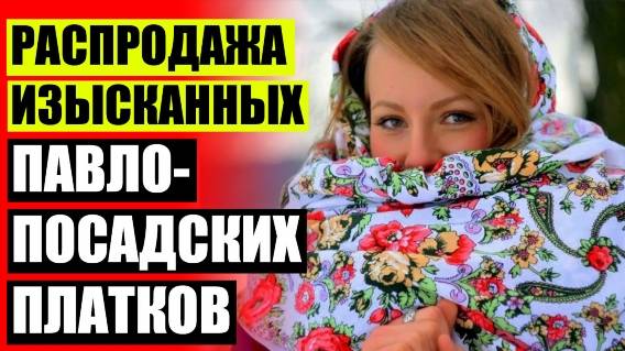 💃 ПАВЛОПОСАДСКИЕ ПЛАТКИ НОВОСИБИРСК 🤘 ПЛАТКИ МОСКВА РУ