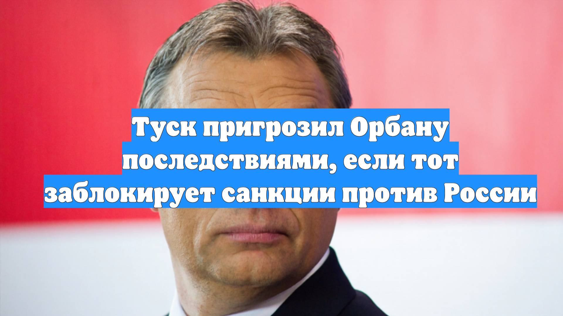 Туск пригрозил Орбану последствиями, если тот заблокирует санкции против России